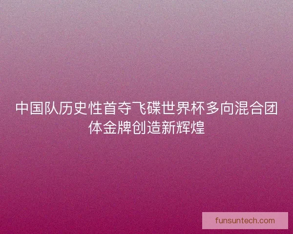 中国队历史性首夺飞碟世界杯多向混合团体金牌创造新辉煌