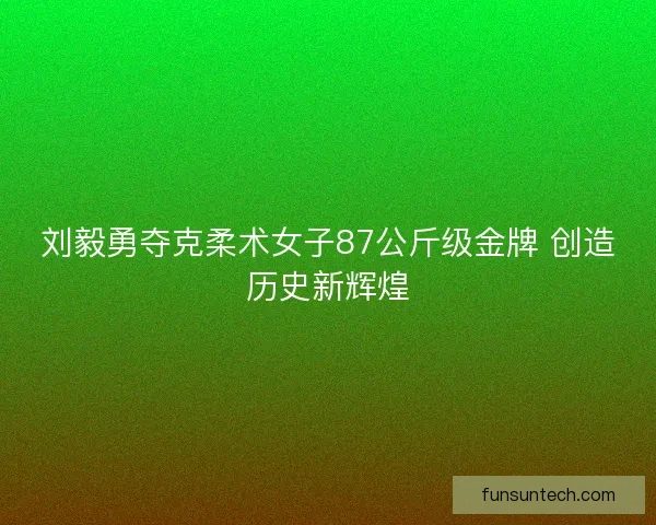 刘毅勇夺克柔术女子87公斤级金牌 创造历史新辉煌