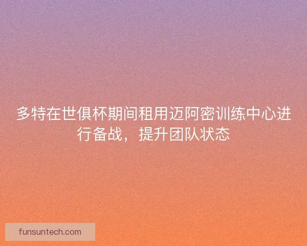 多特在世俱杯期间租用迈阿密训练中心进行备战，提升团队状态