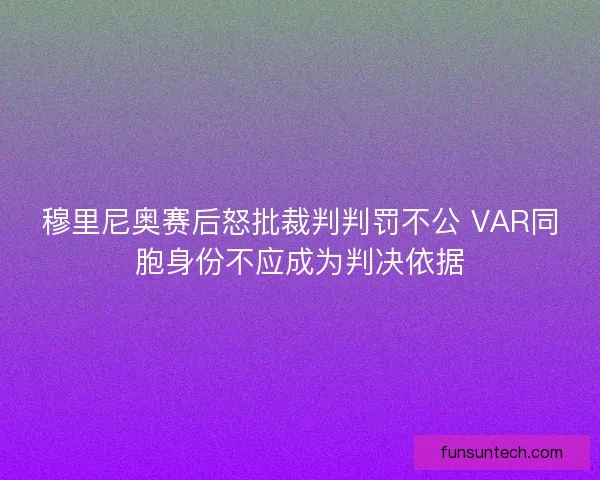 穆里尼奥赛后怒批裁判判罚不公 VAR同胞身份不应成为判决依据