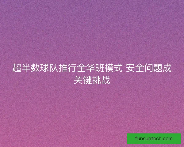 超半数球队推行全华班模式 安全问题成关键挑战