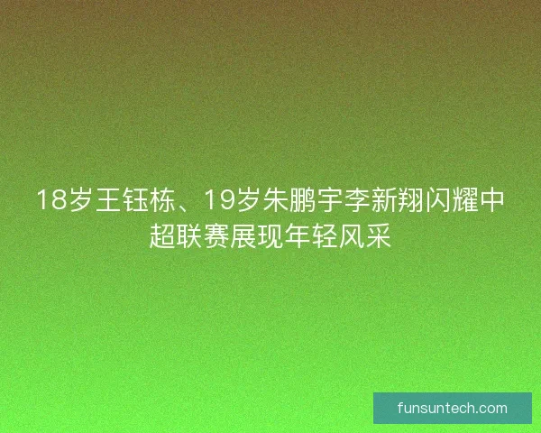 18岁王钰栋、19岁朱鹏宇李新翔闪耀中超联赛展现年轻风采